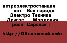 ветроэлектростанция 15-50 квт - Все города Электро-Техника » Другое   . Мордовия респ.,Саранск г.